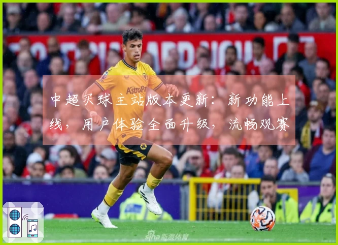 中超买球主站版本更新:新功能上线,用户体验全面升级,流畅观赛不容错过