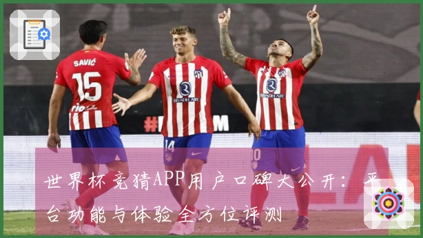 世界杯竞猜APP用户口碑大公开：平台功能与体验全方位评测