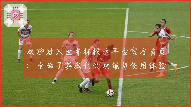 欢迎进入世界杯投注平台官方首页：全面了解我们的功能与使用体验指南