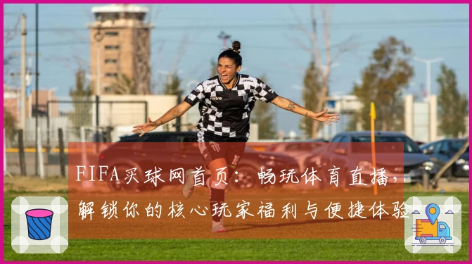 FIFA买球网首页：畅玩体育直播，解锁你的核心玩家福利与便捷体验
