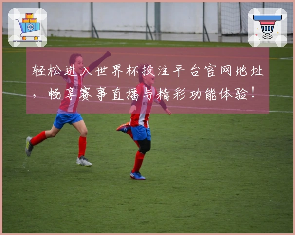 轻松进入世界杯投注平台官网地址，畅享赛事直播与精彩功能体验！