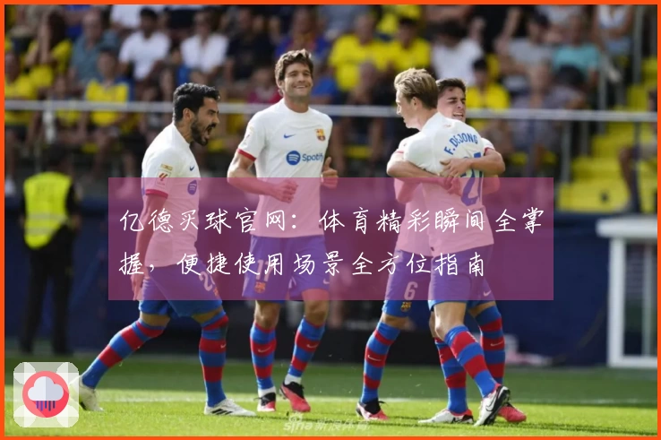 亿德买球官网：体育精彩瞬间全掌握，便捷使用场景全方位指南