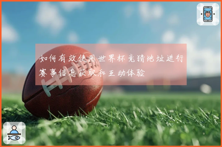如何有效使用世界杯竞猜地址进行赛事信息获取和互动体验