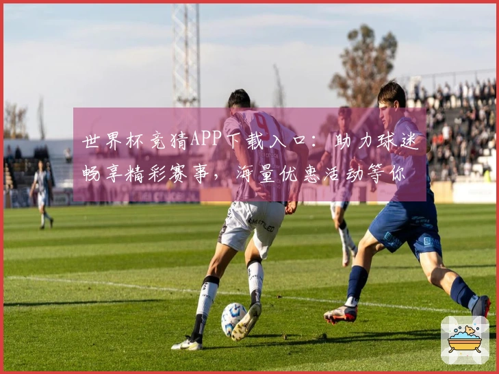 世界杯竞猜APP下载入口：助力球迷畅享精彩赛事，海量优惠活动等你解锁