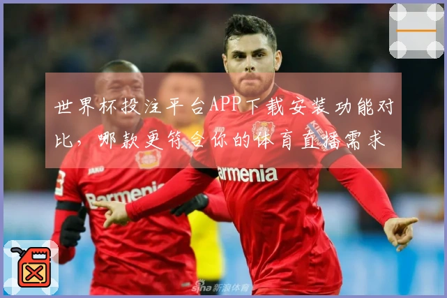 世界杯投注平台APP下载安装功能对比，哪款更符合你的体育直播需求？