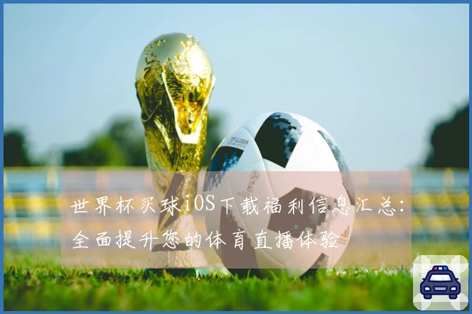 世界杯买球iOS下载福利信息汇总：全面提升您的体育直播体验