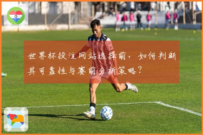 世界杯投注网站选择前，如何判断其可靠性与赛前分析策略？