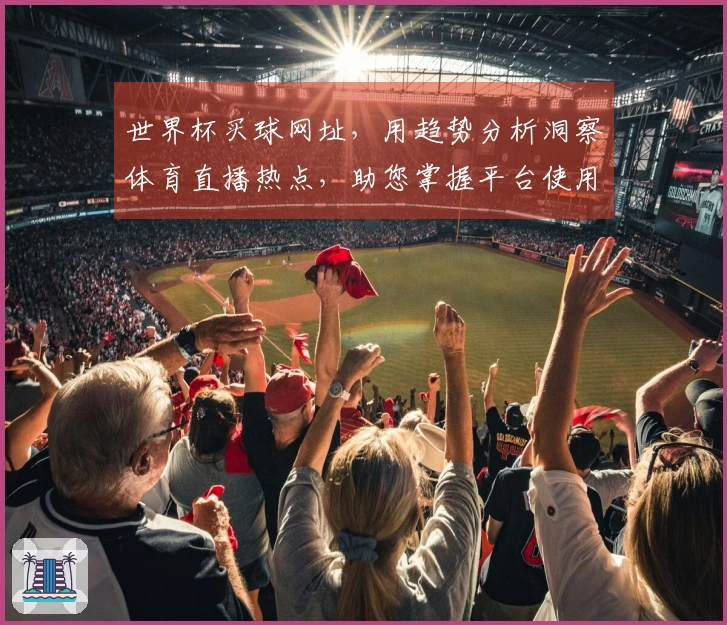 世界杯买球网址，用趋势分析洞察体育直播热点，助您掌握平台使用新体验