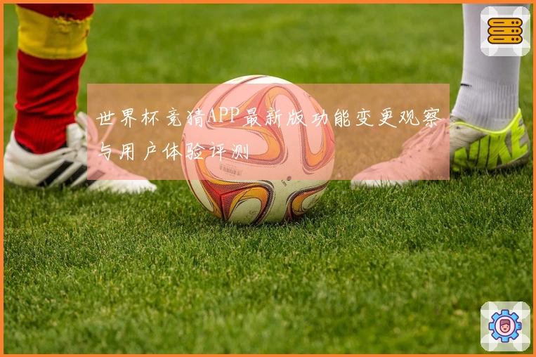 世界杯竞猜APP最新版功能变更观察与用户体验评测