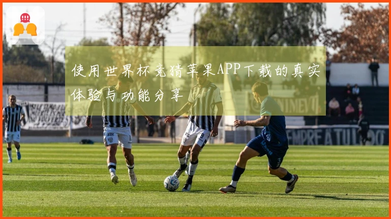 使用世界杯竞猜苹果APP下载的真实体验与功能分享