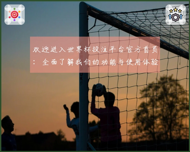 欢迎进入世界杯投注平台官方首页：全面了解我们的功能与使用体验指南