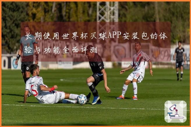 长期使用世界杯买球APP安装包的体验与功能全面评测