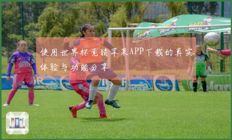使用世界杯竞猜苹果APP下载的真实体验与功能分享