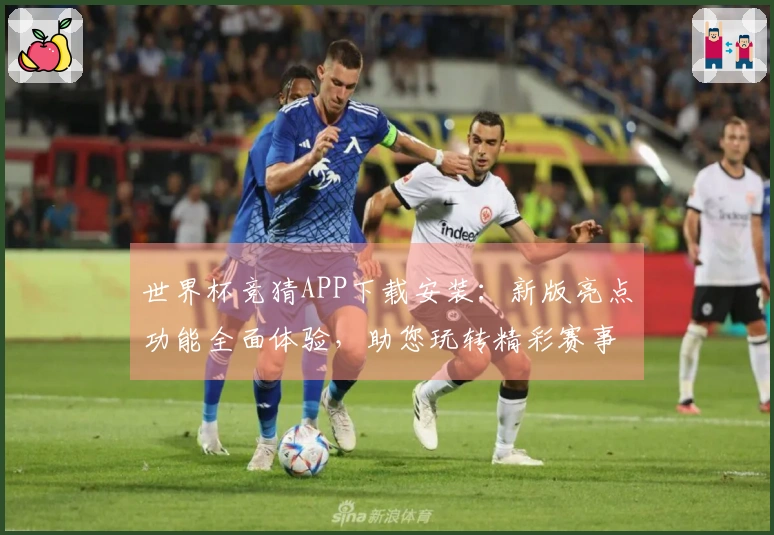 世界杯竞猜APP下载安装：新版亮点功能全面体验，助您玩转精彩赛事
