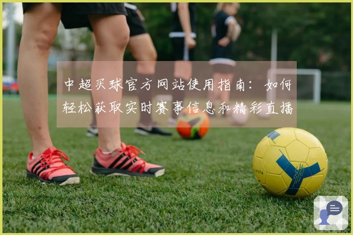 中超买球官方网站使用指南：如何轻松获取实时赛事信息和精彩直播体验