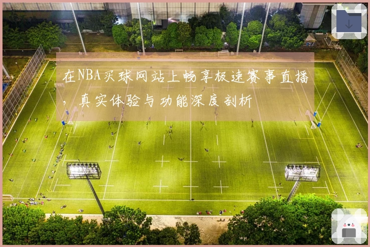 在NBA买球网站上畅享极速赛事直播，真实体验与功能深度剖析