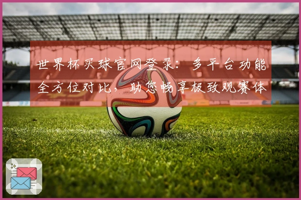 世界杯买球官网登录：多平台功能全方位对比，助您畅享极致观赛体验