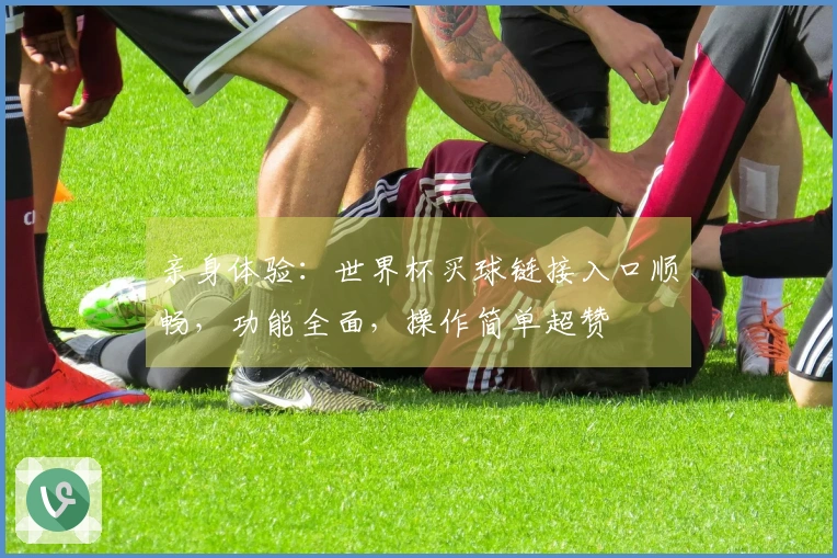 亲身体验：世界杯买球链接入口顺畅，功能全面，操作简单超赞