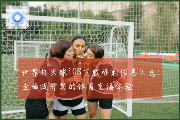 世界杯买球iOS下载福利信息汇总：全面提升您的体育直播体验