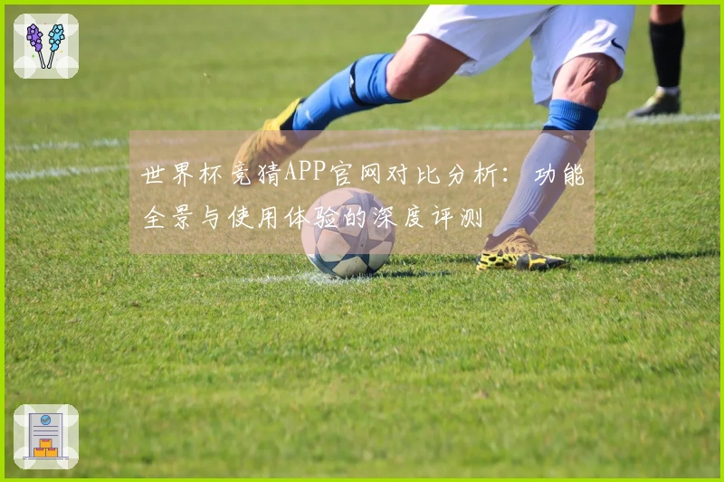 世界杯竞猜APP官网对比分析：功能全景与使用体验的深度评测