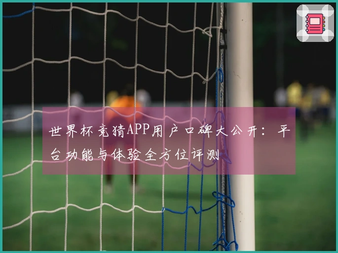 世界杯竞猜APP用户口碑大公开：平台功能与体验全方位评测