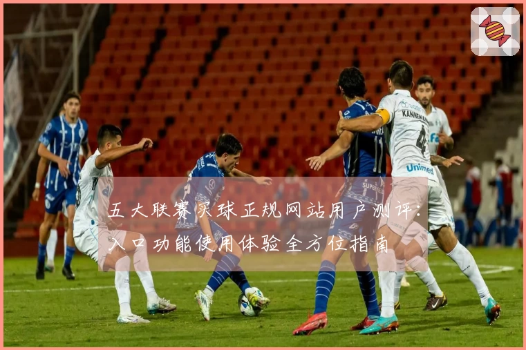 五大联赛买球正规网站用户测评:入口功能使用体验全方位指南