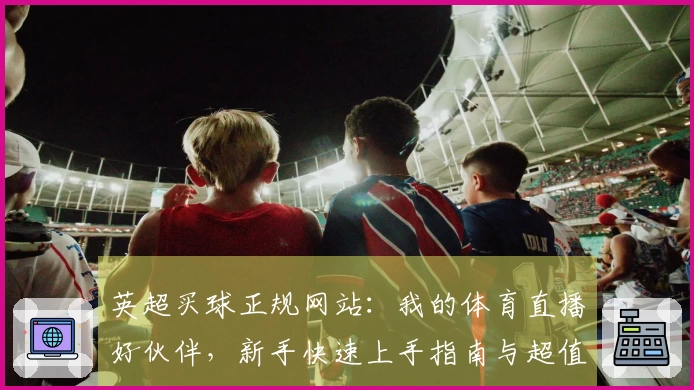 英超买球正规网站：我的体育直播好伙伴，新手快速上手指南与超值体验分享