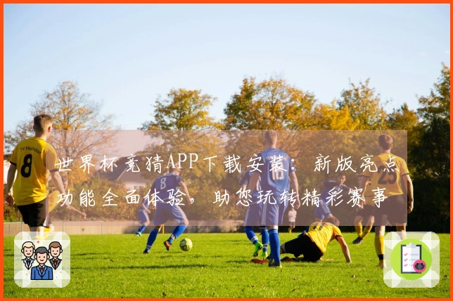 世界杯竞猜APP下载安装：新版亮点功能全面体验，助您玩转精彩赛事