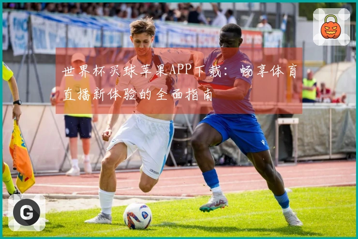 世界杯买球苹果APP下载:畅享体育直播新体验的全面指南