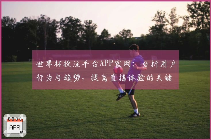 世界杯投注平台APP官网：分析用户行为与趋势，提高直播体验的关键所在