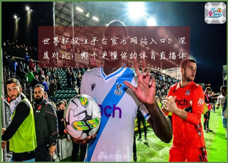 世界杯投注平台官方网站入口：深度对比，哪个更懂你的体育直播体验