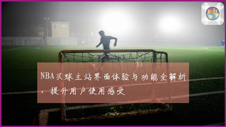 NBA买球主站界面体验与功能全解析，提升用户使用感受