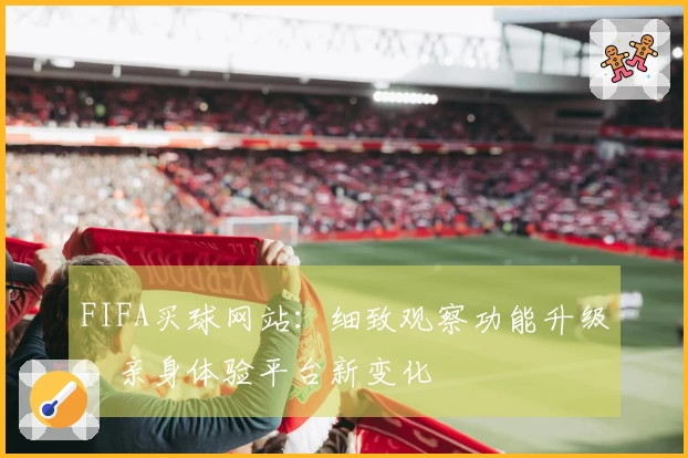 FIFA买球网站：细致观察功能升级，亲身体验平台新变化