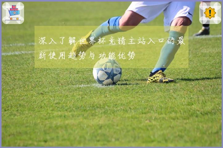 深入了解世界杯竞猜主站入口的最新使用趋势与功能优势