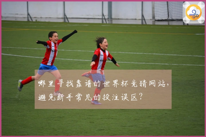 哪里寻找靠谱的世界杯竞猜网站，避免新手常见的投注误区？
