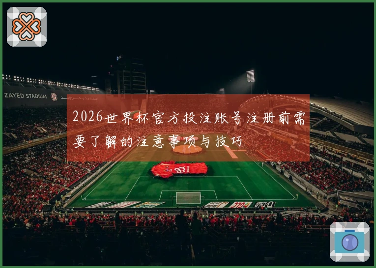 2026世界杯官方投注账号注册前需要了解的注意事项与技巧