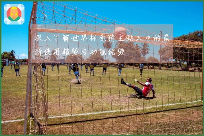 深入了解世界杯竞猜主站入口的最新使用趋势与功能优势