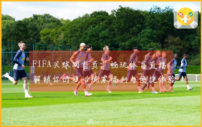 FIFA买球网首页：畅玩体育直播，解锁你的核心玩家福利与便捷体验