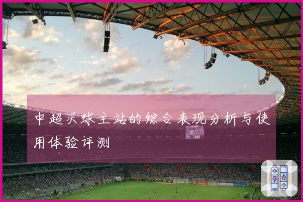 中超买球主站的综合表现分析与使用体验评测