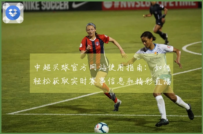 中超买球官方网站使用指南：如何轻松获取实时赛事信息和精彩直播体验