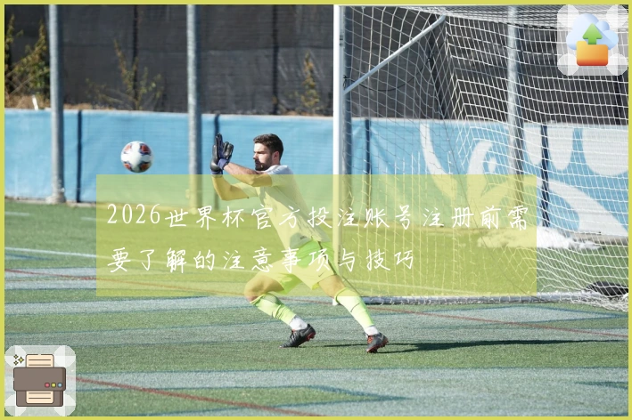 2026世界杯官方投注账号注册前需要了解的注意事项与技巧