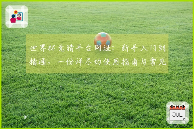 世界杯竞猜平台网址：新手入门到精通，一份详尽的使用指南与常见问题解答