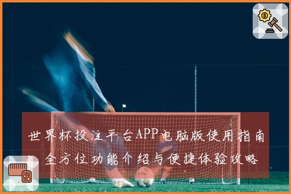 世界杯投注平台APP电脑版使用指南：全方位功能介绍与便捷体验攻略