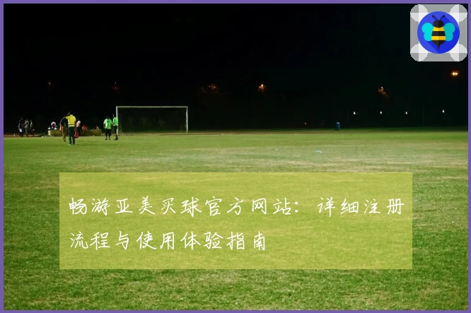 畅游亚美买球官方网站：详细注册流程与使用体验指南