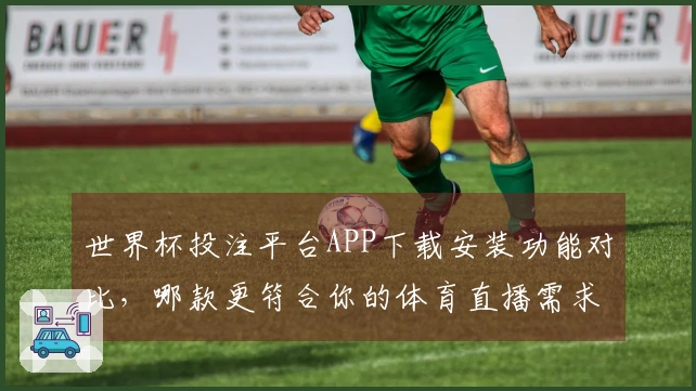 世界杯投注平台APP下载安装功能对比，哪款更符合你的体育直播需求？